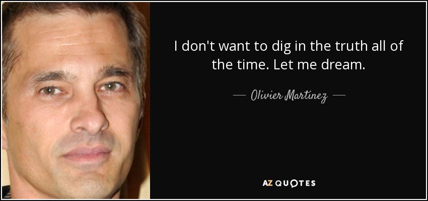 I don't want to dig in the truth all of the time. Let me dream. - Olivier Martinez