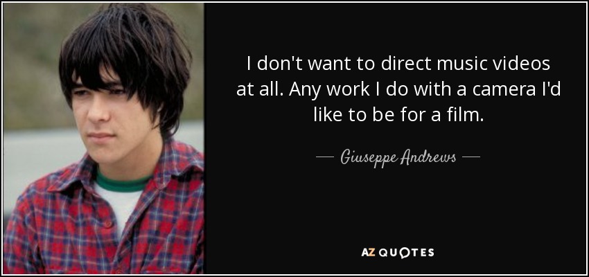 I don't want to direct music videos at all. Any work I do with a camera I'd like to be for a film. - Giuseppe Andrews