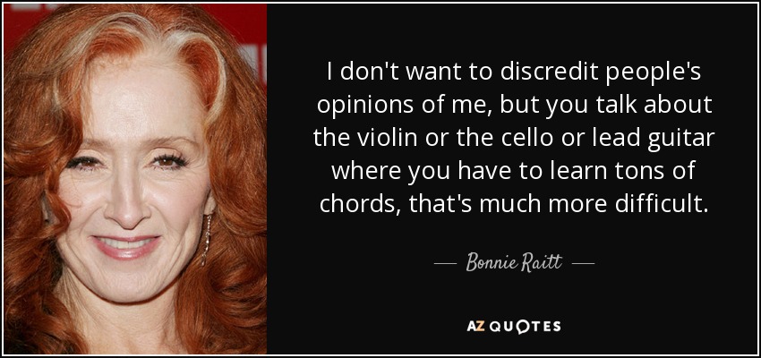 I don't want to discredit people's opinions of me, but you talk about the violin or the cello or lead guitar where you have to learn tons of chords, that's much more difficult. - Bonnie Raitt
