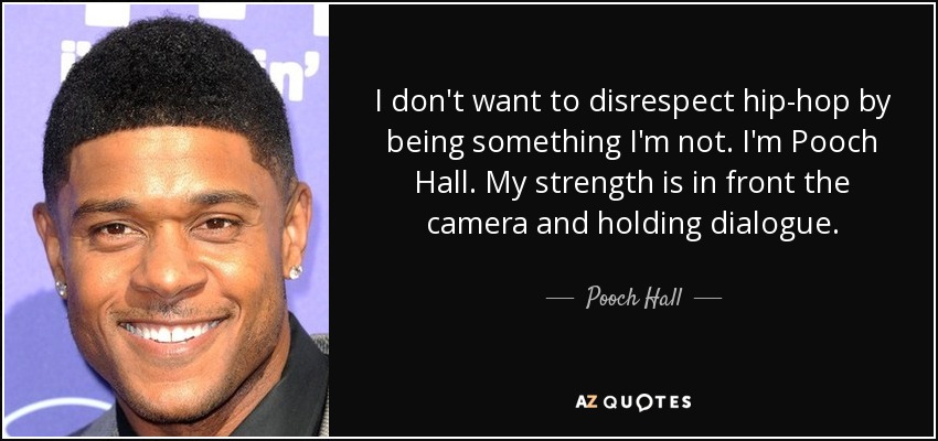 I don't want to disrespect hip-hop by being something I'm not. I'm Pooch Hall. My strength is in front the camera and holding dialogue. - Pooch Hall