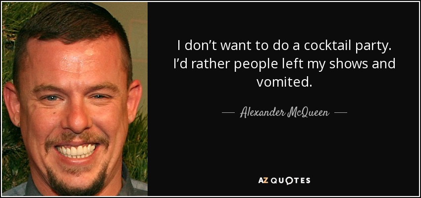 I don’t want to do a cocktail party. I’d rather people left my shows and vomited. - Alexander McQueen