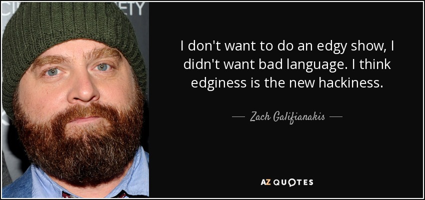 I don't want to do an edgy show, I didn't want bad language. I think edginess is the new hackiness. - Zach Galifianakis