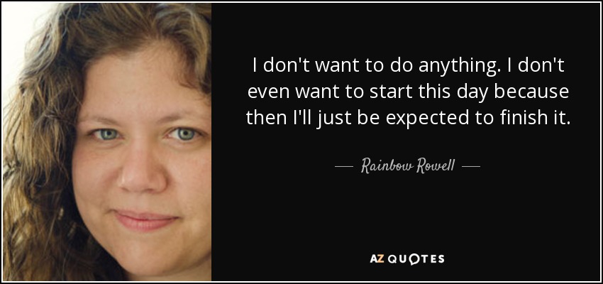 I don't want to do anything. I don't even want to start this day because then I'll just be expected to finish it. - Rainbow Rowell