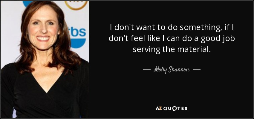 I don't want to do something, if I don't feel like I can do a good job serving the material. - Molly Shannon