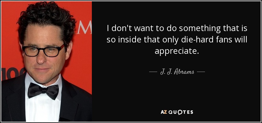 I don't want to do something that is so inside that only die-hard fans will appreciate. - J. J. Abrams