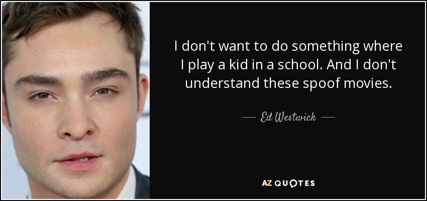 I don't want to do something where I play a kid in a school. And I don't understand these spoof movies. - Ed Westwick