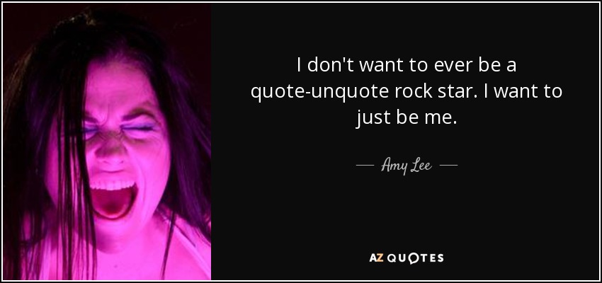 I don't want to ever be a quote-unquote rock star. I want to just be me. - Amy Lee