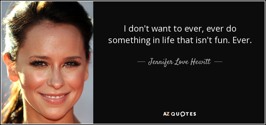I don't want to ever, ever do something in life that isn't fun. Ever. - Jennifer Love Hewitt