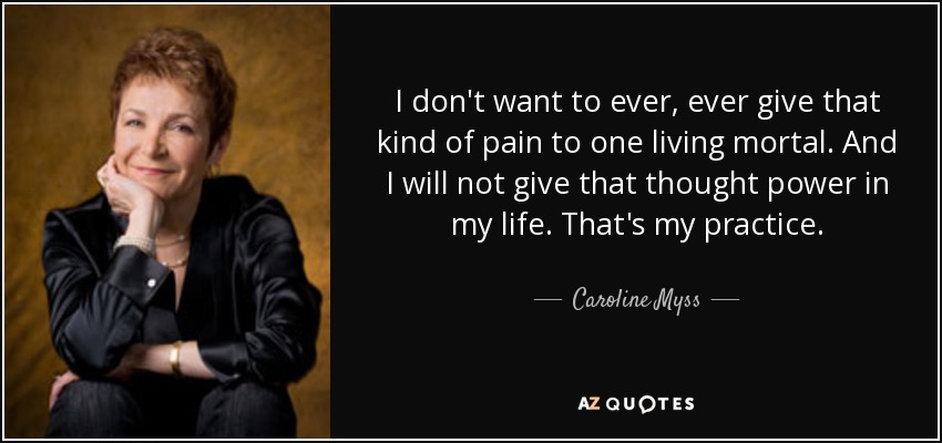 I don't want to ever, ever give that kind of pain to one living mortal. And I will not give that thought power in my life. That's my practice. - Caroline Myss
