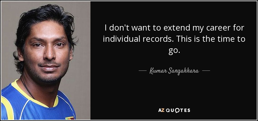 I don't want to extend my career for individual records. This is the time to go. - Kumar Sangakkara