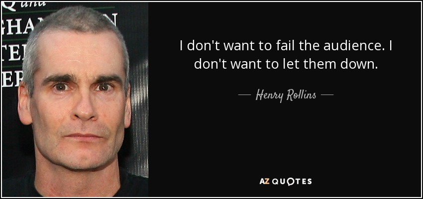 I don't want to fail the audience. I don't want to let them down. - Henry Rollins