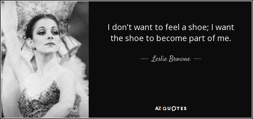 I don't want to feel a shoe; I want the shoe to become part of me. - Leslie Browne