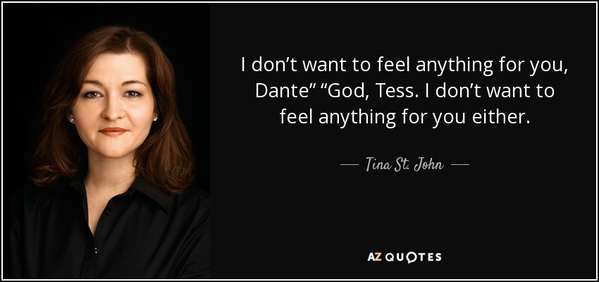 I don’t want to feel anything for you, Dante” “God, Tess. I don’t want to feel anything for you either. - Tina St. John