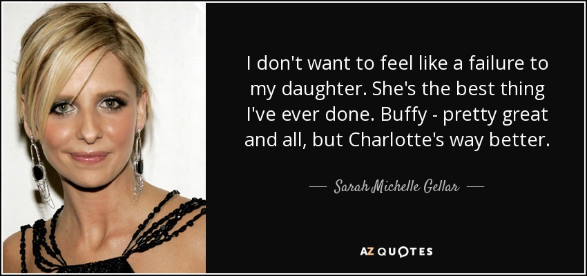 I don't want to feel like a failure to my daughter. She's the best thing I've ever done. Buffy - pretty great and all, but Charlotte's way better. - Sarah Michelle Gellar