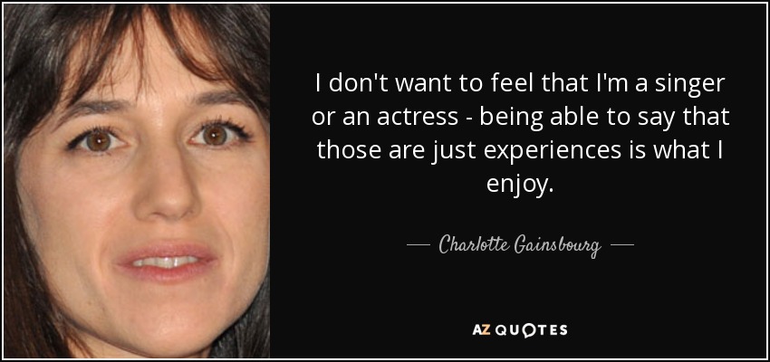 I don't want to feel that I'm a singer or an actress - being able to say that those are just experiences is what I enjoy. - Charlotte Gainsbourg