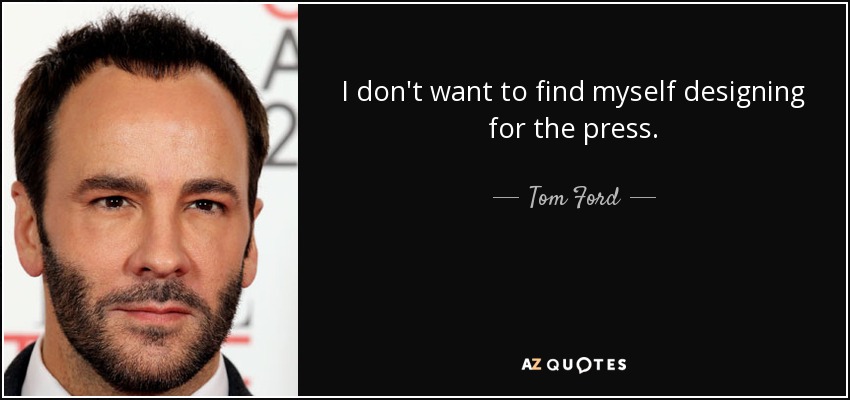 I don't want to find myself designing for the press. - Tom Ford