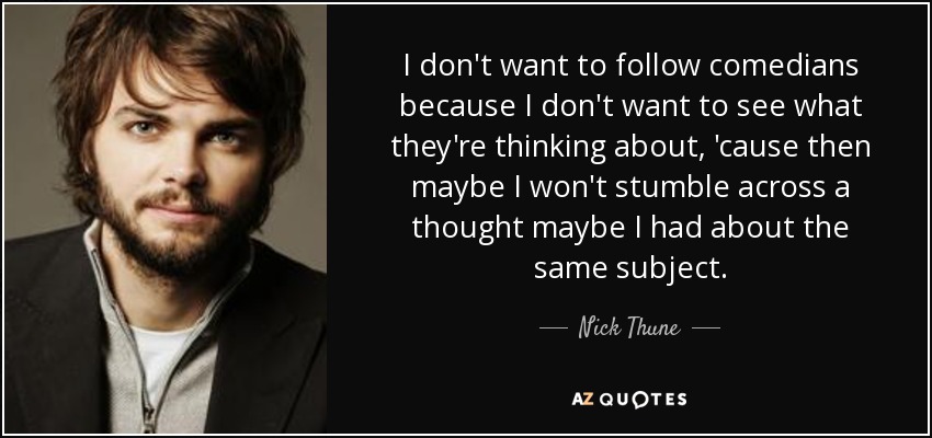 I don't want to follow comedians because I don't want to see what they're thinking about, 'cause then maybe I won't stumble across a thought maybe I had about the same subject. - Nick Thune