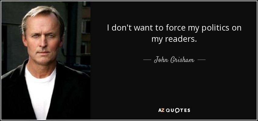 I don't want to force my politics on my readers. - John Grisham