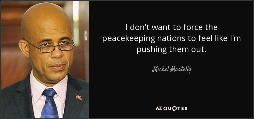 I don't want to force the peacekeeping nations to feel like I'm pushing them out. - Michel Martelly
