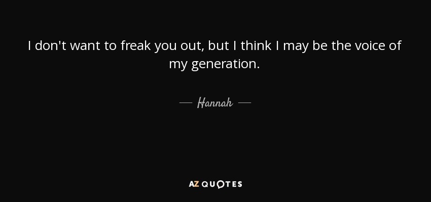 I don't want to freak you out, but I think I may be the voice of my generation. - Hannah