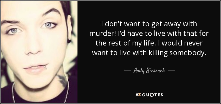 I don't want to get away with murder! I'd have to live with that for the rest of my life. I would never want to live with killing somebody. - Andy Biersack