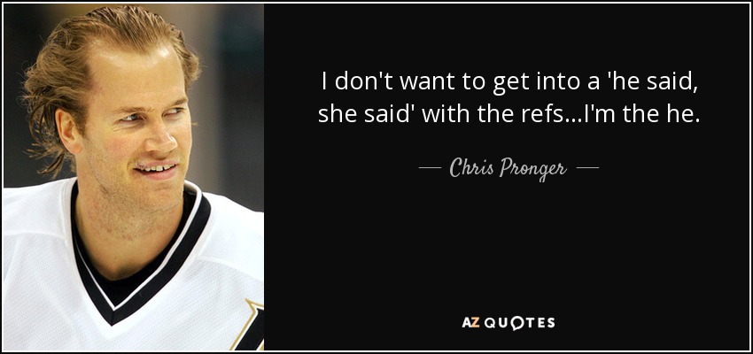 I don't want to get into a 'he said, she said' with the refs...I'm the he. - Chris Pronger
