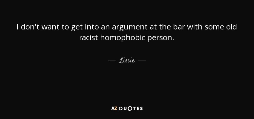 I don't want to get into an argument at the bar with some old racist homophobic person. - Lissie