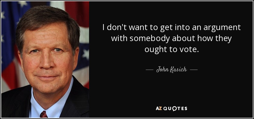 I don't want to get into an argument with somebody about how they ought to vote. - John Kasich