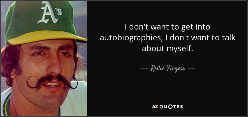 I don't want to get into autobiographies, I don't want to talk about myself. - Rollie Fingers