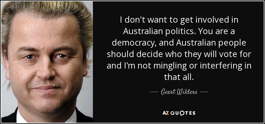 I don't want to get involved in Australian politics. You are a democracy, and Australian people should decide who they will vote for and I'm not mingling or interfering in that all. - Geert Wilders