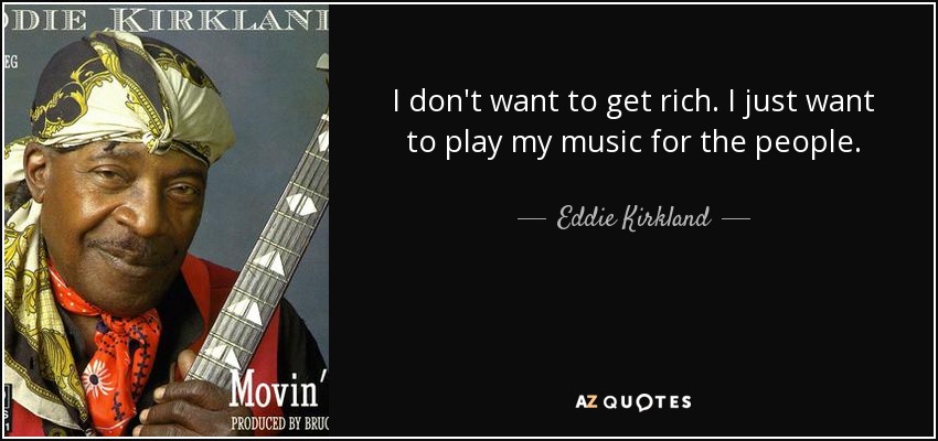 I don't want to get rich. I just want to play my music for the people. - Eddie Kirkland