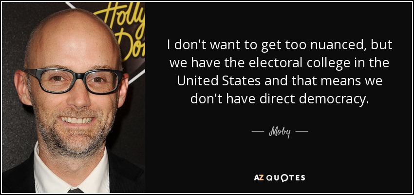 I don't want to get too nuanced, but we have the electoral college in the United States and that means we don't have direct democracy. - Moby