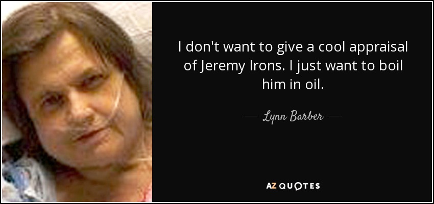 I don't want to give a cool appraisal of Jeremy Irons. I just want to boil him in oil. - Lynn Barber