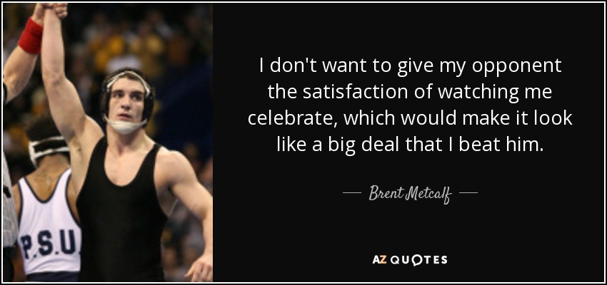 I don't want to give my opponent the satisfaction of watching me celebrate, which would make it look like a big deal that I beat him. - Brent Metcalf