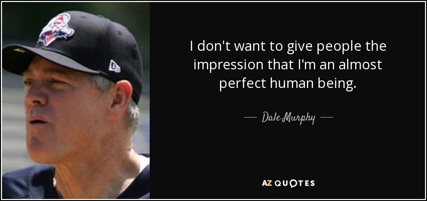 I don't want to give people the impression that I'm an almost perfect human being. - Dale Murphy