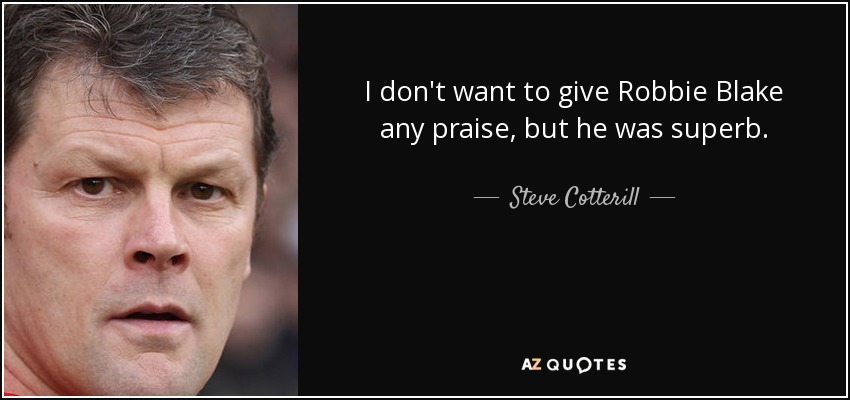 I don't want to give Robbie Blake any praise, but he was superb. - Steve Cotterill