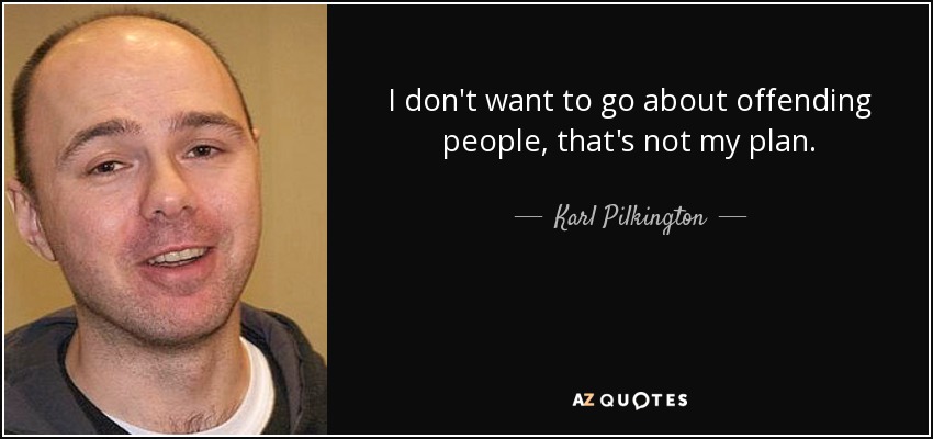 I don't want to go about offending people, that's not my plan. - Karl Pilkington