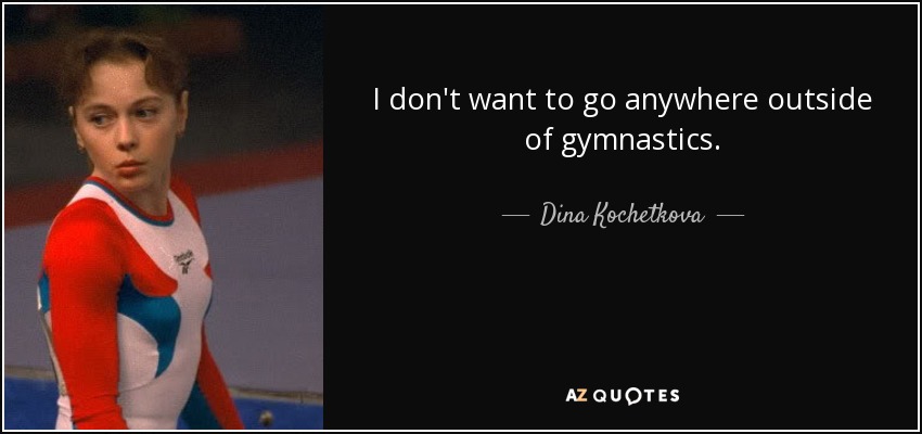 I don't want to go anywhere outside of gymnastics. - Dina Kochetkova