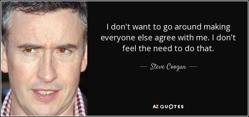 I don't want to go around making everyone else agree with me. I don't feel the need to do that. - Steve Coogan