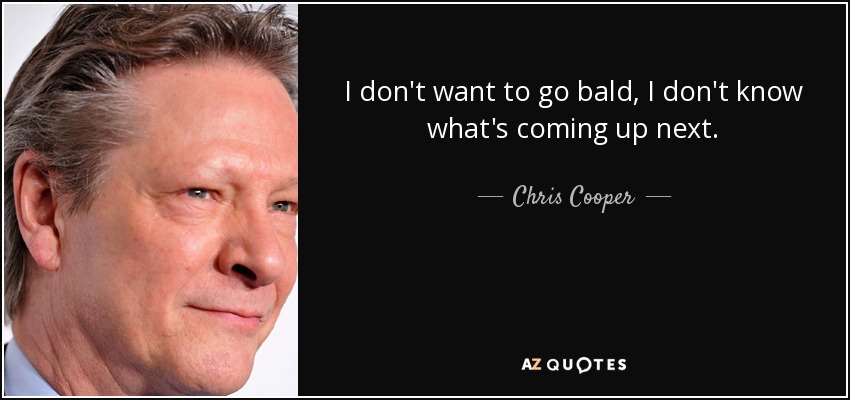 I don't want to go bald, I don't know what's coming up next. - Chris Cooper