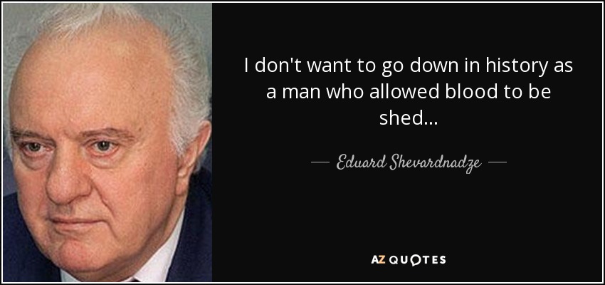 I don't want to go down in history as a man who allowed blood to be shed... - Eduard Shevardnadze