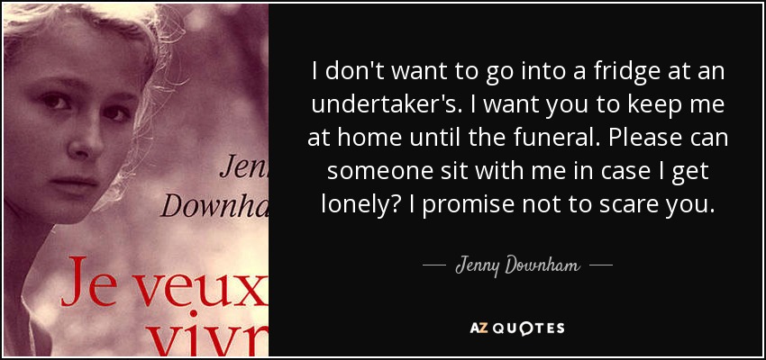 I don't want to go into a fridge at an undertaker's. I want you to keep me at home until the funeral. Please can someone sit with me in case I get lonely? I promise not to scare you. - Jenny Downham
