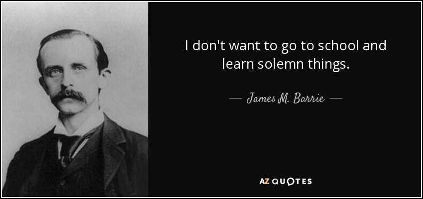 I don't want to go to school and learn solemn things. - James M. Barrie