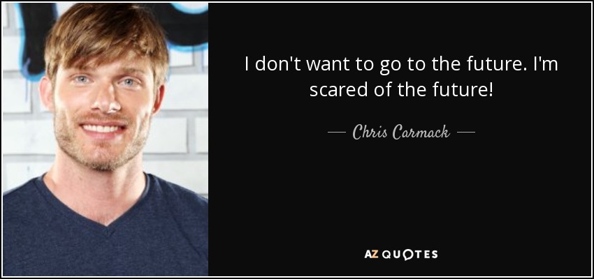 I don't want to go to the future. I'm scared of the future! - Chris Carmack