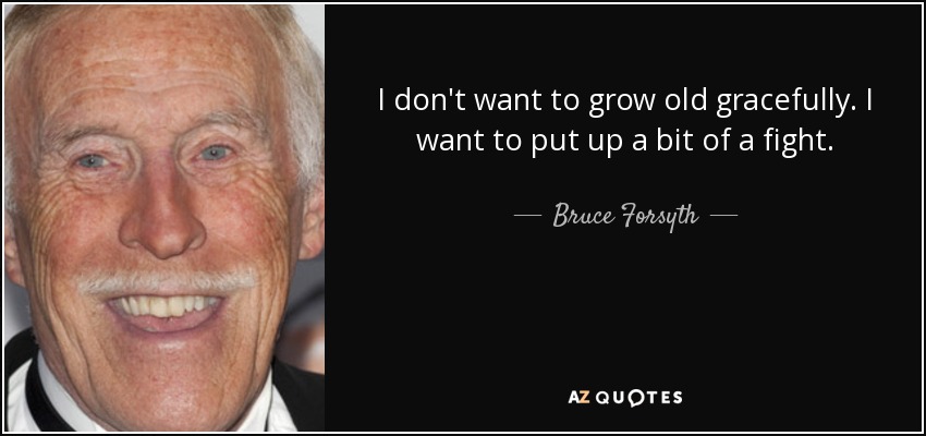 I don't want to grow old gracefully. I want to put up a bit of a fight. - Bruce Forsyth