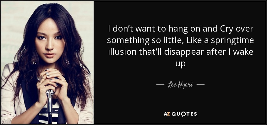 I don’t want to hang on and Cry over something so little, Like a springtime illusion that’ll disappear after I wake up - Lee Hyori