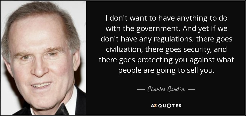 I don't want to have anything to do with the government. And yet if we don't have any regulations, there goes civilization, there goes security, and there goes protecting you against what people are going to sell you. - Charles Grodin