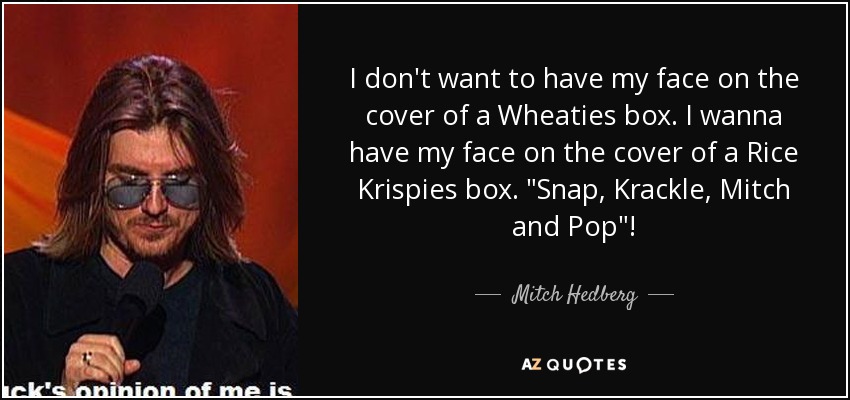 I don't want to have my face on the cover of a Wheaties box. I wanna have my face on the cover of a Rice Krispies box. 