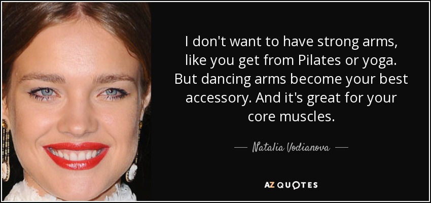 I don't want to have strong arms, like you get from Pilates or yoga. But dancing arms become your best accessory. And it's great for your core muscles. - Natalia Vodianova