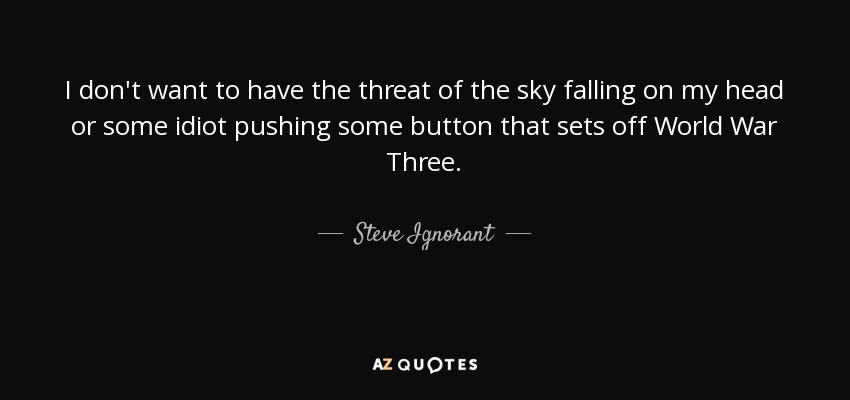 I don't want to have the threat of the sky falling on my head or some idiot pushing some button that sets off World War Three. - Steve Ignorant